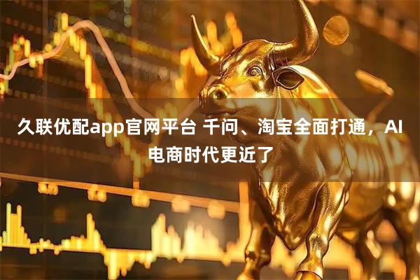 久联优配app官网平台 千问、淘宝全面打通，AI电商时代更近了