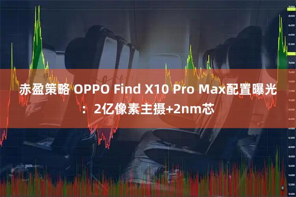 赤盈策略 OPPO Find X10 Pro Max配置曝光：2亿像素主摄+2nm芯