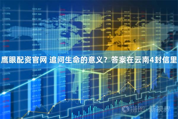鹰眼配资官网 追问生命的意义？答案在云南4封信里