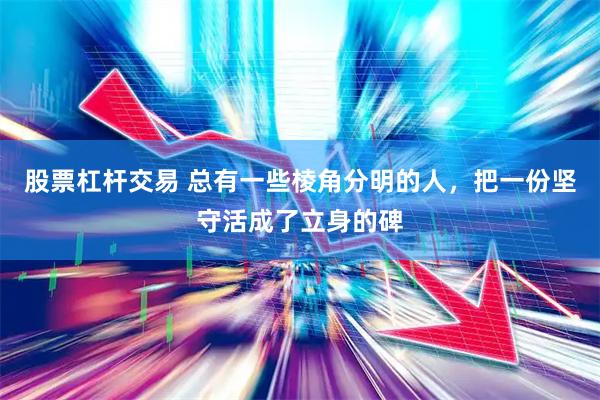 股票杠杆交易 总有一些棱角分明的人，把一份坚守活成了立身的碑