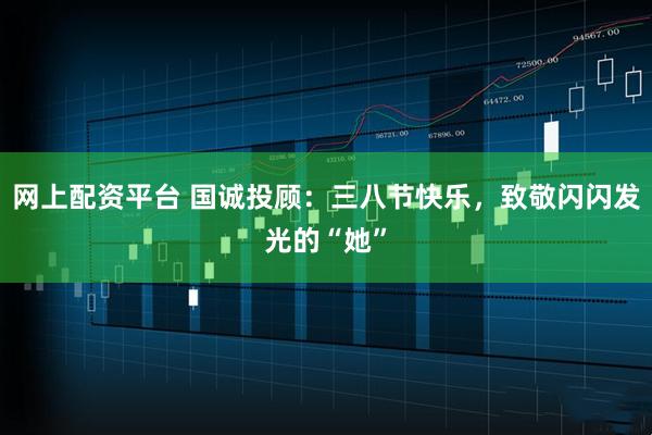 网上配资平台 国诚投顾：三八节快乐，致敬闪闪发光的“她”