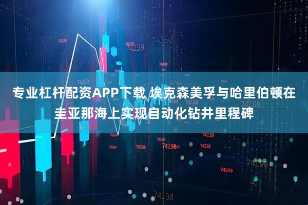 专业杠杆配资APP下载 埃克森美孚与哈里伯顿在圭亚那海上实现自动化钻井里程碑