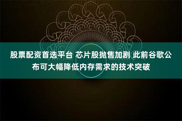 股票配资首选平台 芯片股抛售加剧 此前谷歌公布可大幅降低内存需求的技术突破