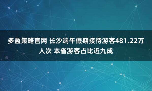 多盈策略官网 长沙端午假期接待游客481.22万人次 本省游客占比近九成