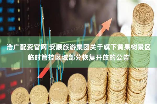 浩广配资官网 安顺旅游集团关于旗下黄果树景区临时管控区域部分恢复开放的公告