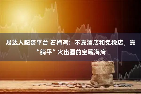 易达人配资平台 石梅湾：不靠酒店和免税店，靠“躺平”火出圈的宝藏海湾