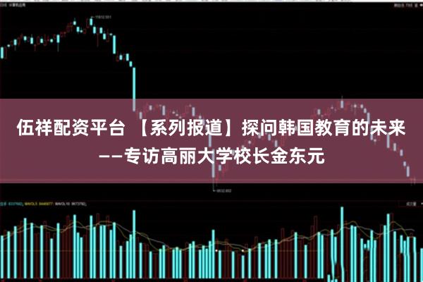 伍祥配资平台 【系列报道】探问韩国教育的未来——专访高丽大学校长金东元