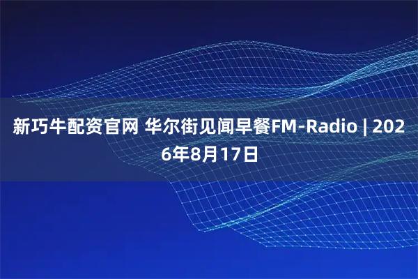 新巧牛配资官网 华尔街见闻早餐FM-Radio | 2026年8月17日