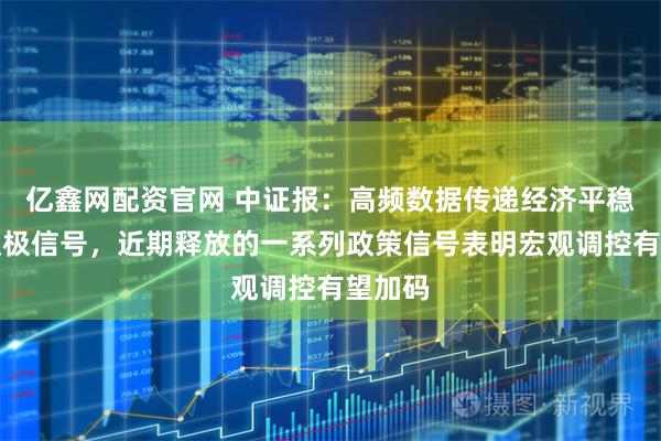 亿鑫网配资官网 中证报：高频数据传递经济平稳运行积极信号，近期释放的一系列政策信号表明宏观调控有望加码