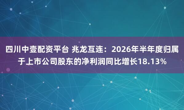 四川中壹配资平台 兆龙互连：2026年半年度归属于上市公司股东的净利润同比增长18.13%