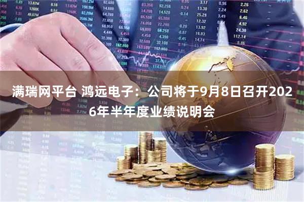 满瑞网平台 鸿远电子：公司将于9月8日召开2026年半年度业绩说明会