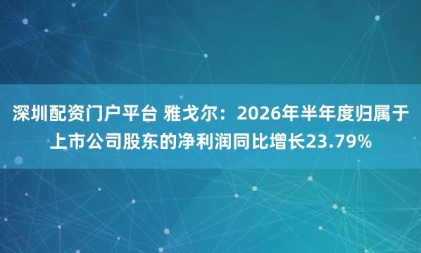 深圳配资门户平台 雅戈尔：2026年半年度归属于上市公司股东的净利润同比增长23.79%
